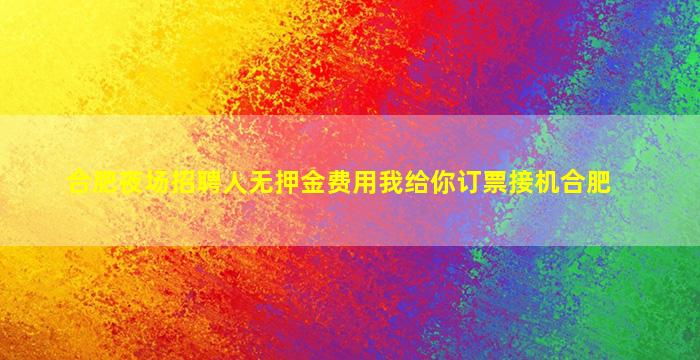 合肥夜场招聘人无押金费用我给你订票接机合肥